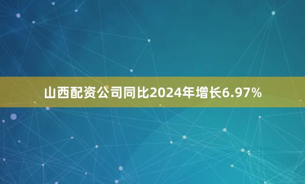 山西配资公司同比2024年增长6.97%