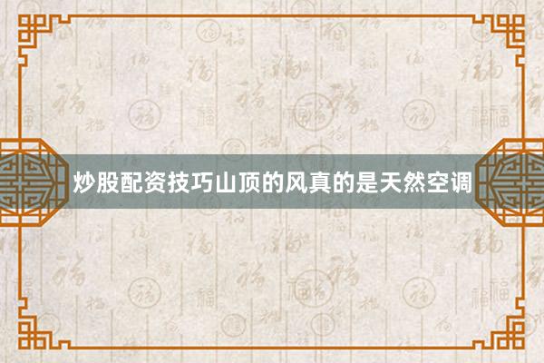 炒股配资技巧山顶的风真的是天然空调
