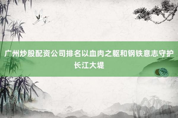 广州炒股配资公司排名以血肉之躯和钢铁意志守护长江大堤