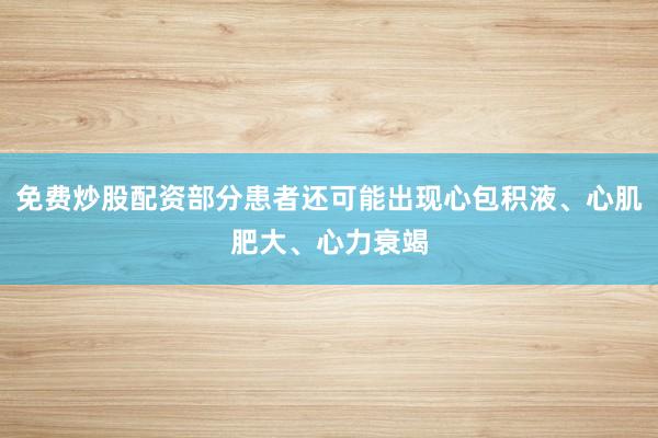 免费炒股配资部分患者还可能出现心包积液、心肌肥大、心力衰竭
