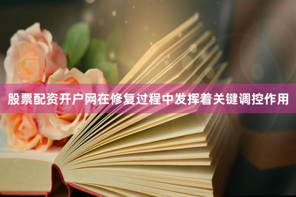 股票配资开户网在修复过程中发挥着关键调控作用