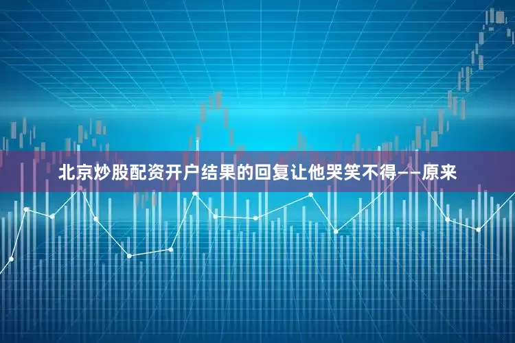 北京炒股配资开户结果的回复让他哭笑不得——原来