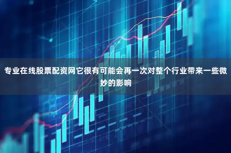 专业在线股票配资网它很有可能会再一次对整个行业带来一些微妙的影响