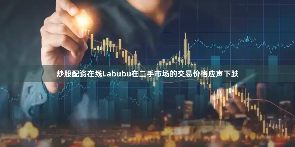 炒股配资在线Labubu在二手市场的交易价格应声下跌