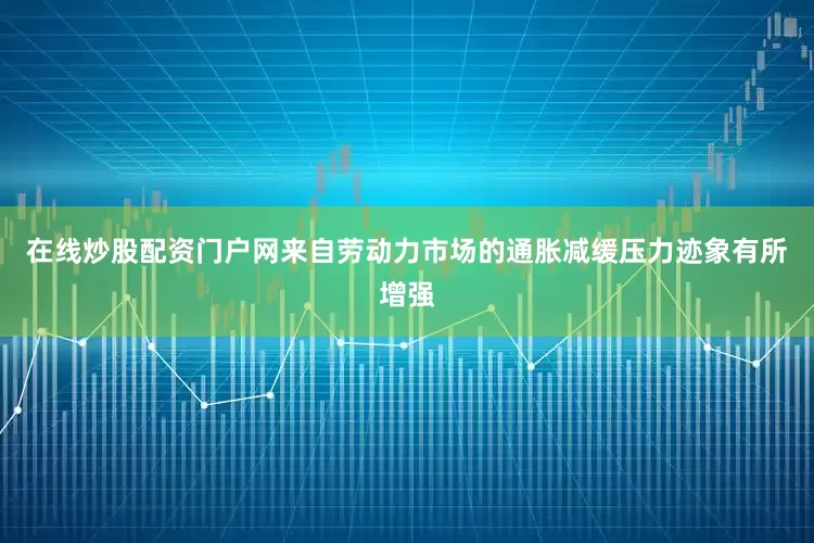 在线炒股配资门户网来自劳动力市场的通胀减缓压力迹象有所增强