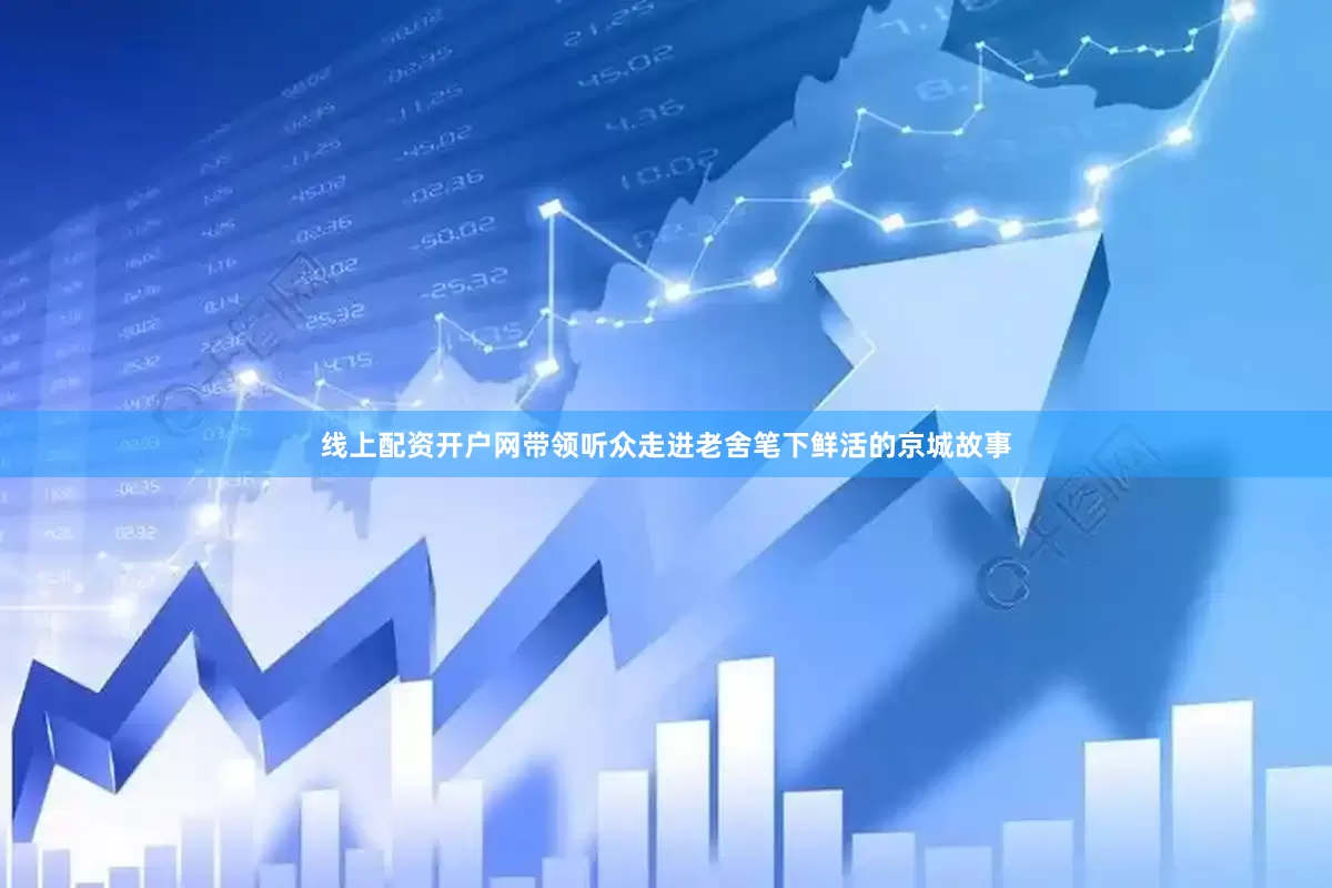 线上配资开户网带领听众走进老舍笔下鲜活的京城故事