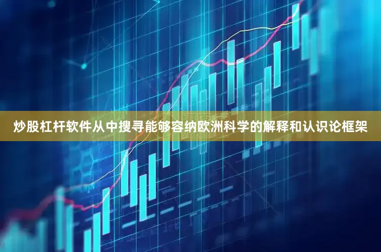 炒股杠杆软件从中搜寻能够容纳欧洲科学的解释和认识论框架