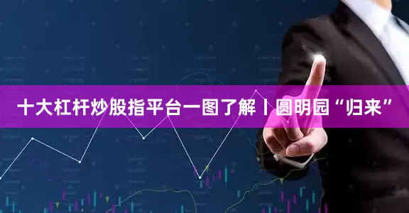 十大杠杆炒股指平台一图了解丨圆明园“归来”