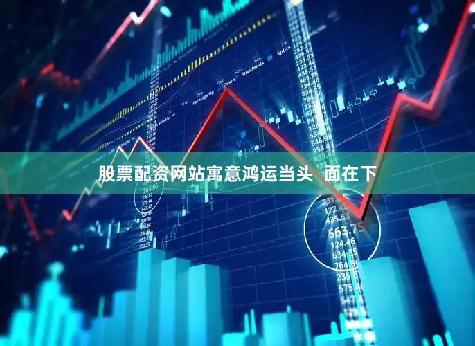 股票配资网站寓意鸿运当头  面在下