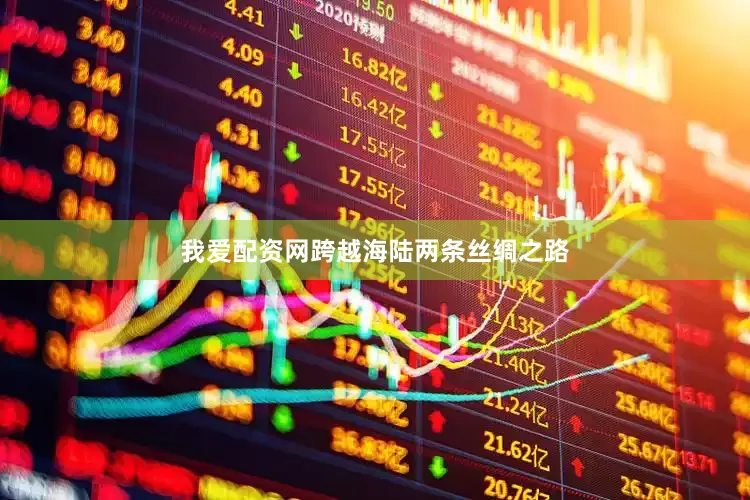 我爱配资网跨越海陆两条丝绸之路
