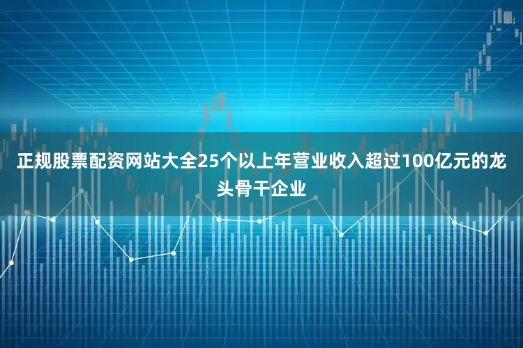正规股票配资网站大全25个以上年营业收入超过100亿元的龙头骨干企业