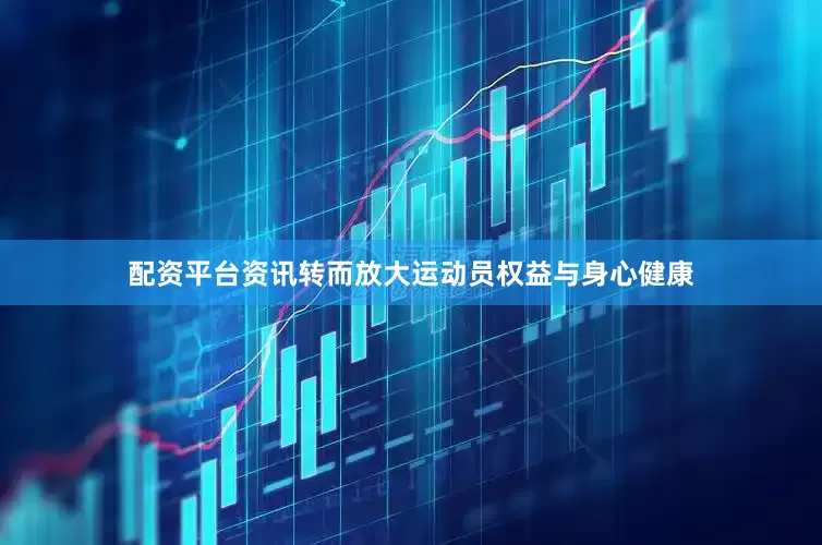 配资平台资讯转而放大运动员权益与身心健康