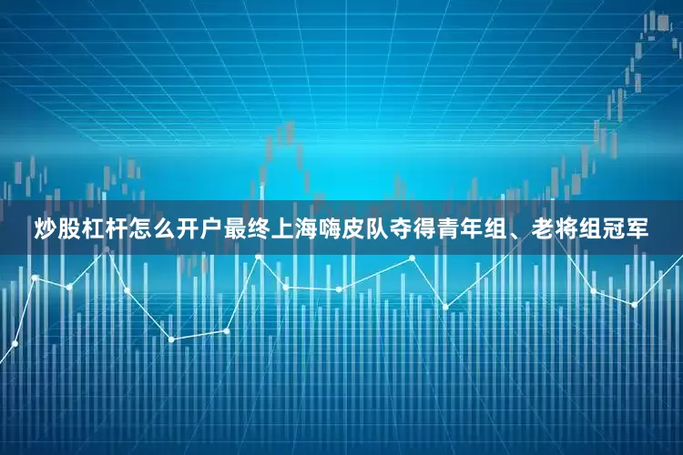 炒股杠杆怎么开户最终上海嗨皮队夺得青年组、老将组冠军