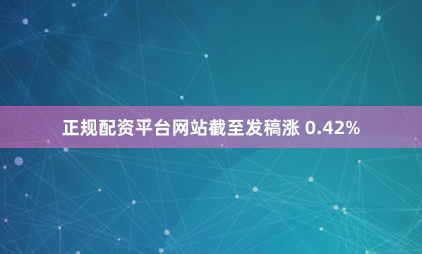 正规配资平台网站截至发稿涨 0.42%