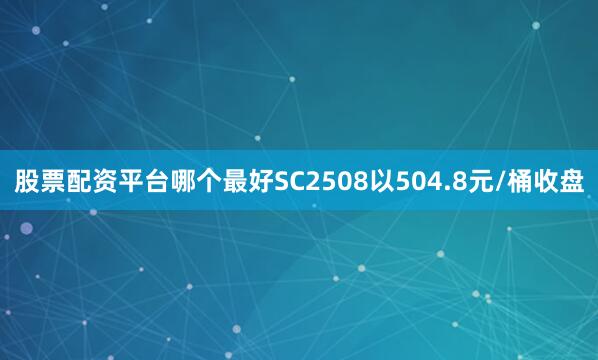 股票配资平台哪个最好SC2508以504.8元/桶收盘