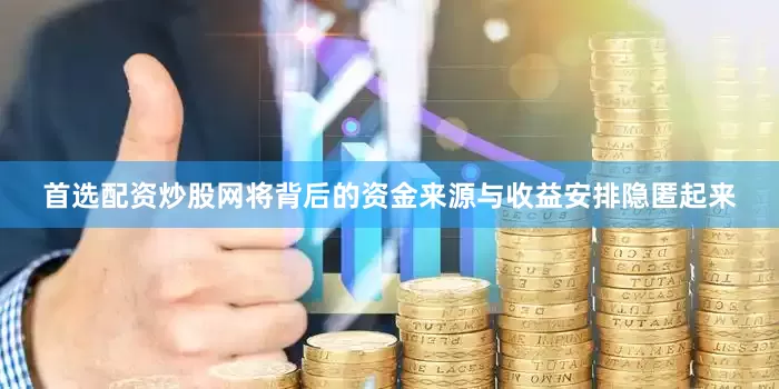 首选配资炒股网将背后的资金来源与收益安排隐匿起来