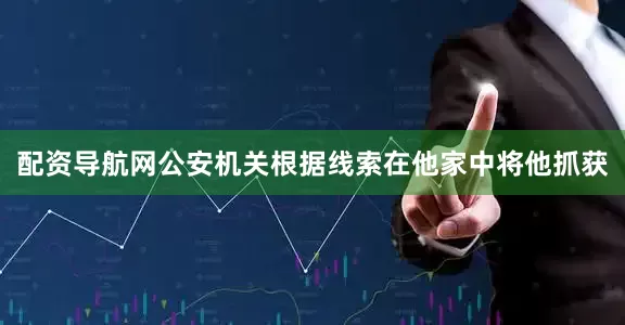 配资导航网公安机关根据线索在他家中将他抓获