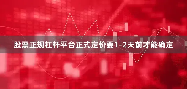 股票正规杠杆平台正式定价要1-2天前才能确定