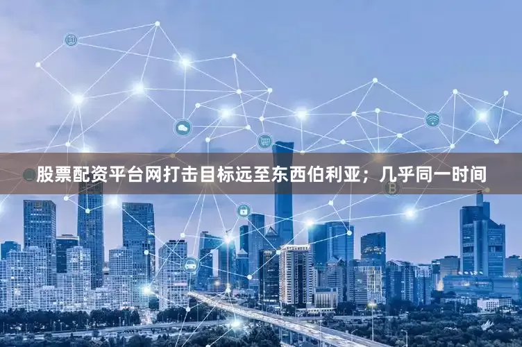 股票配资平台网打击目标远至东西伯利亚；几乎同一时间