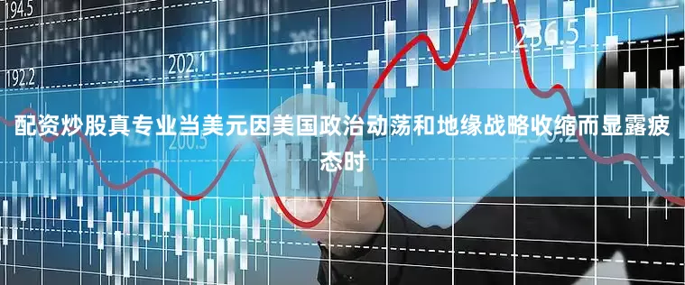 配资炒股真专业当美元因美国政治动荡和地缘战略收缩而显露疲态时