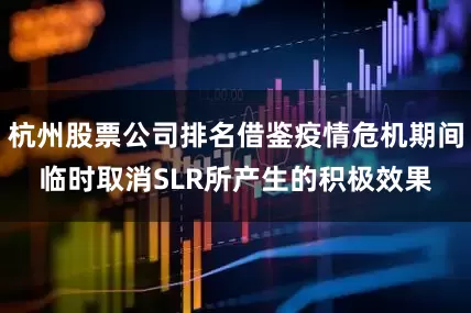 杭州股票公司排名借鉴疫情危机期间临时取消SLR所产生的积极效果