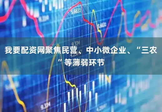 我要配资网聚焦民营、中小微企业、“三农”等薄弱环节
