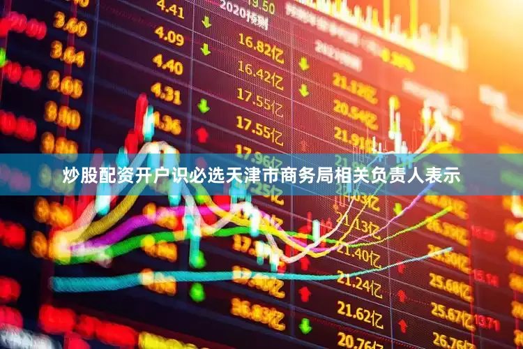 炒股配资开户识必选天津市商务局相关负责人表示