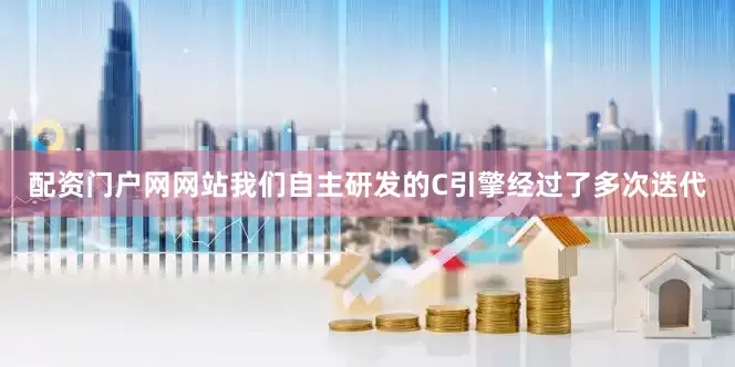 配资门户网网站我们自主研发的C引擎经过了多次迭代