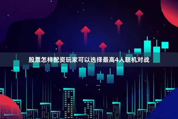 股票怎样配资玩家可以选择最高4人联机对战