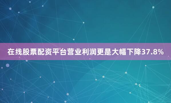 在线股票配资平台营业利润更是大幅下降37.8%