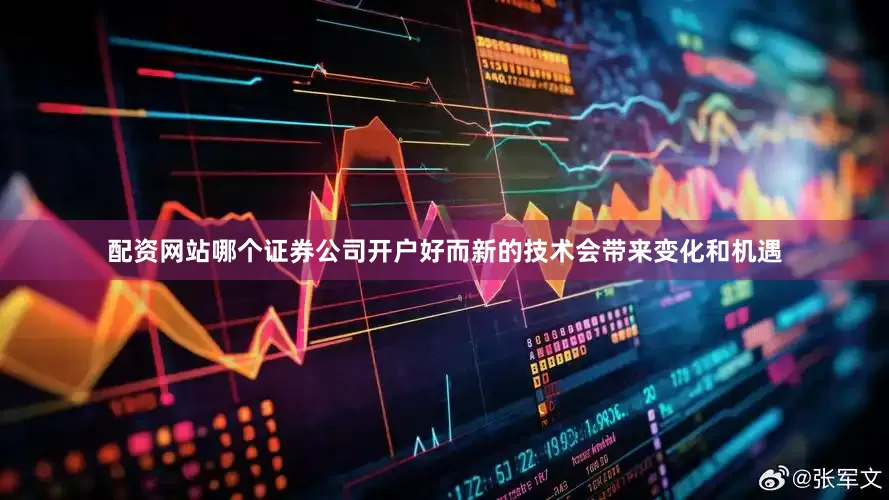 配资网站哪个证券公司开户好而新的技术会带来变化和机遇