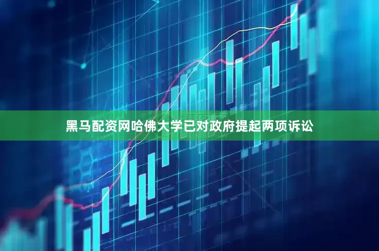 黑马配资网哈佛大学已对政府提起两项诉讼