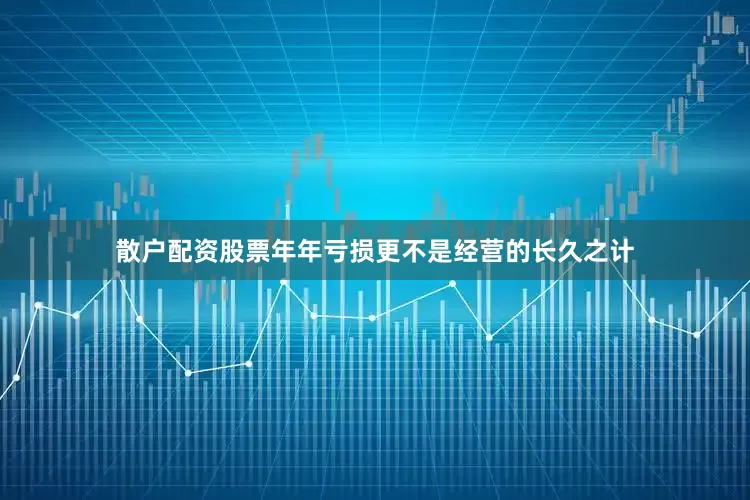 散户配资股票年年亏损更不是经营的长久之计