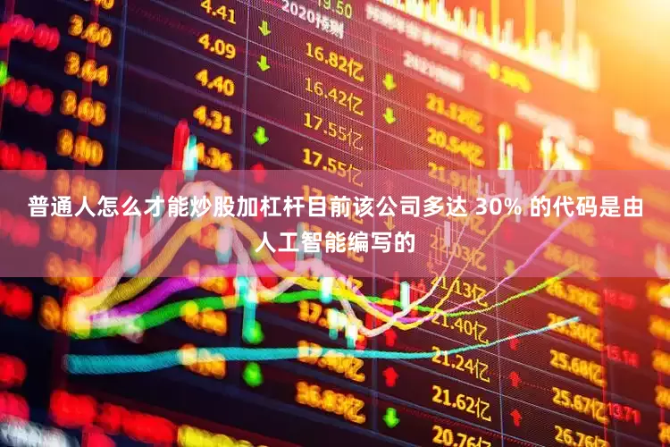 普通人怎么才能炒股加杠杆目前该公司多达 30% 的代码是由人工智能编写的