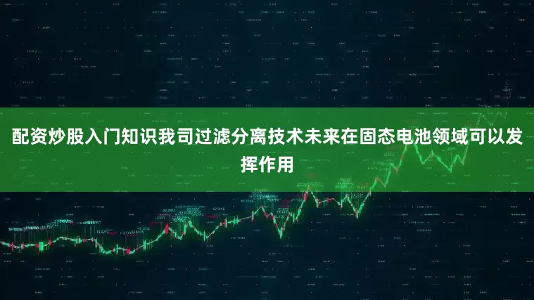 配资炒股入门知识我司过滤分离技术未来在固态电池领域可以发挥作用