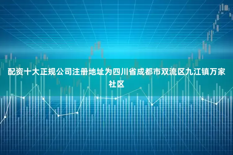 配资十大正规公司注册地址为四川省成都市双流区九江镇万家社区