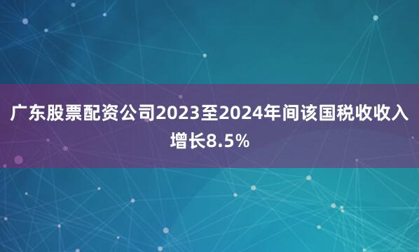 广东股票配资公司2023至2024年间该国税收收入增长8.5%