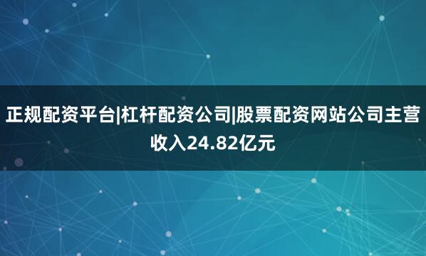 正规配资平台|杠杆配资公司|股票配资网站公司主营收入24.82亿元