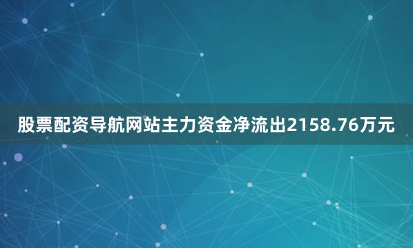 股票配资导航网站主力资金净流出2158.76万元