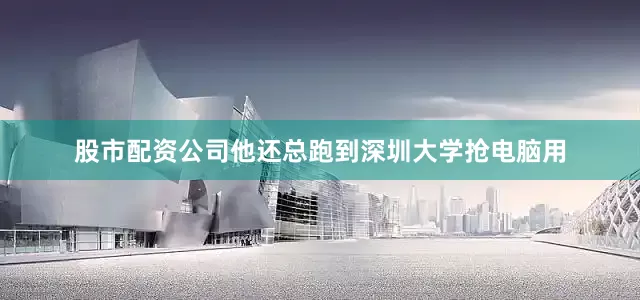 股市配资公司他还总跑到深圳大学抢电脑用