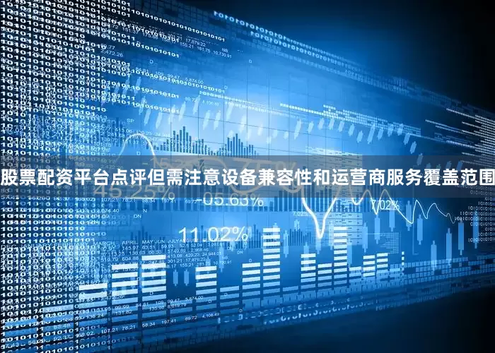 股票配资平台点评但需注意设备兼容性和运营商服务覆盖范围