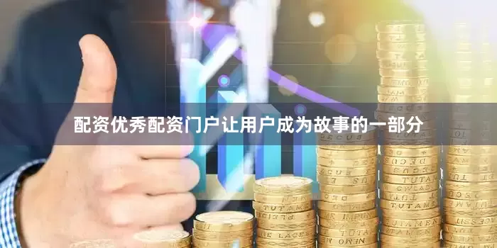 配资优秀配资门户让用户成为故事的一部分