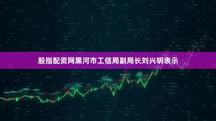 股指配资网黑河市工信局副局长刘兴明表示