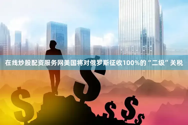 在线炒股配资服务网美国将对俄罗斯征收100%的“二级”关税