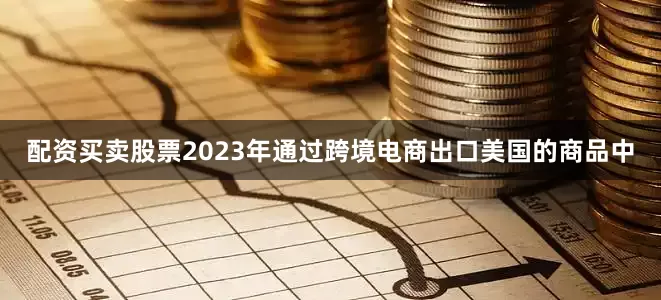 配资买卖股票2023年通过跨境电商出口美国的商品中