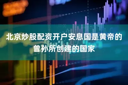 北京炒股配资开户安息国是黄帝的曾孙所创建的国家