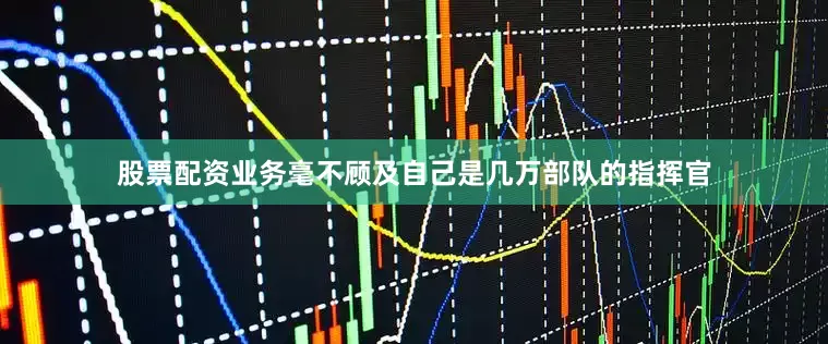股票配资业务毫不顾及自己是几万部队的指挥官