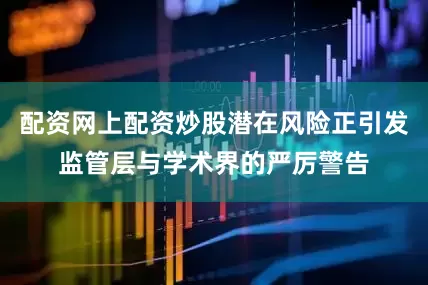 配资网上配资炒股潜在风险正引发监管层与学术界的严厉警告