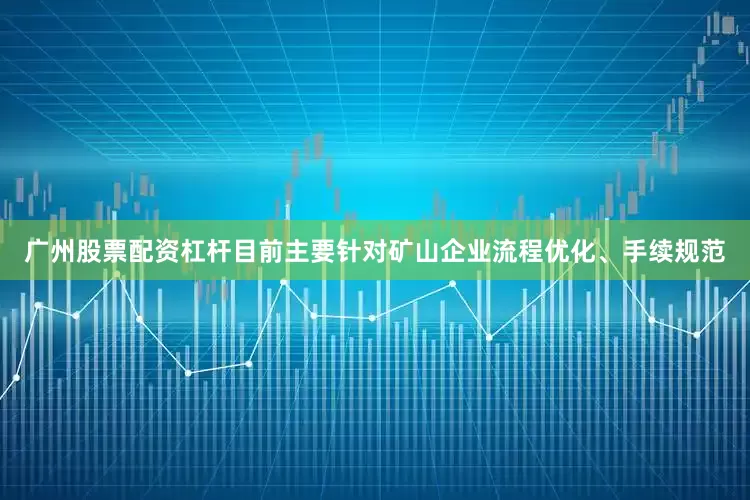 广州股票配资杠杆目前主要针对矿山企业流程优化、手续规范