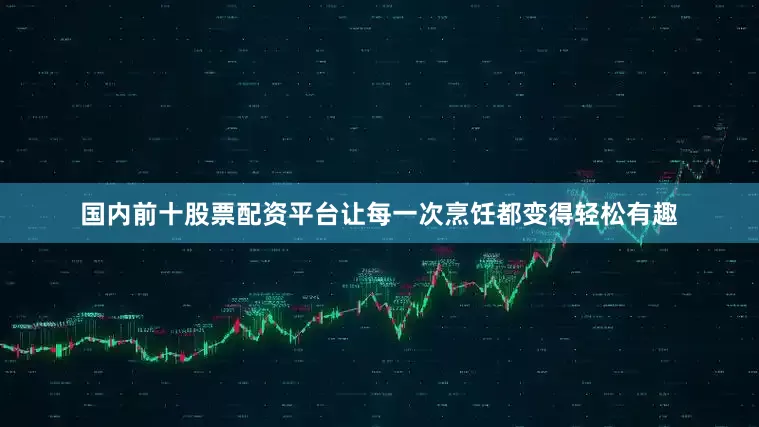 国内前十股票配资平台让每一次烹饪都变得轻松有趣